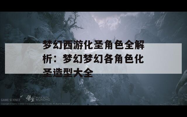 梦幻西游化圣角色全解析：梦幻梦幻各角色化圣造型大全