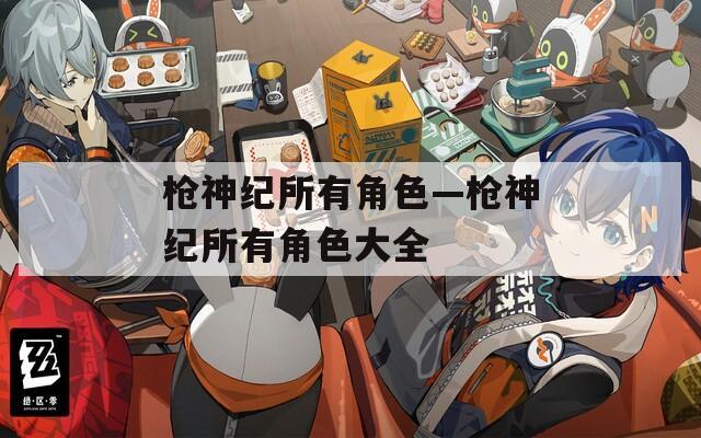 枪神纪所有角色—枪神纪所有角色大全
