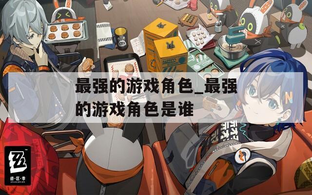 最强的游戏角色_最强的游戏角色是谁