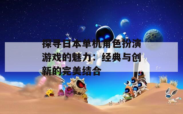探寻日本单机角色扮演游戏的魅力：经典与创新的完美结合