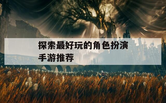 探索最好玩的角色扮演手游推荐