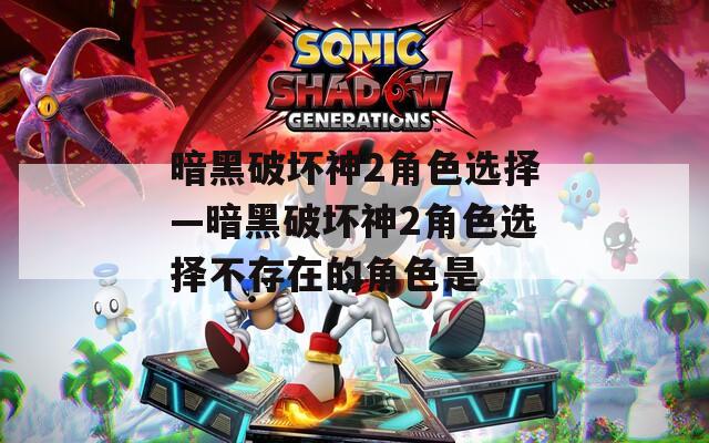 暗黑破坏神2角色选择—暗黑破坏神2角色选择不存在的角色是
