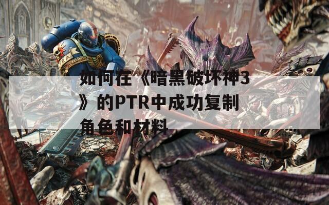 如何在《暗黑破坏神3》的PTR中成功复制角色和材料