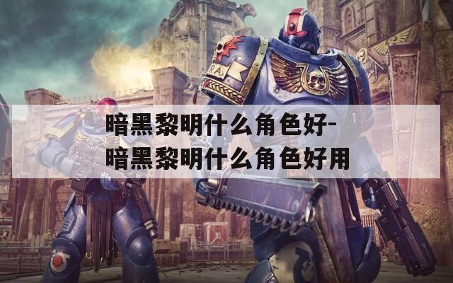 暗黑黎明什么角色好-暗黑黎明什么角色好用