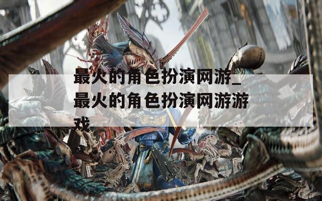 最火的角色扮演网游_最火的角色扮演网游游戏