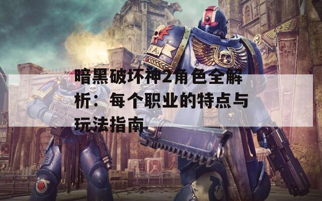 暗黑破坏神2角色全解析：每个职业的特点与玩法指南
