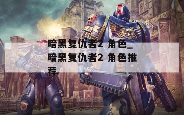 暗黑复仇者2 角色_暗黑复仇者2 角色推荐