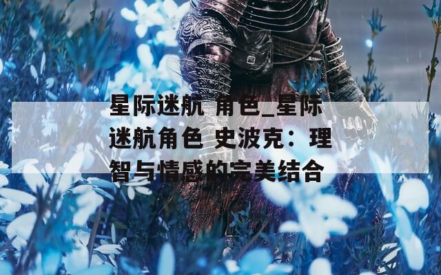 星际迷航 角色_星际迷航角色 史波克：理智与情感的完美结合