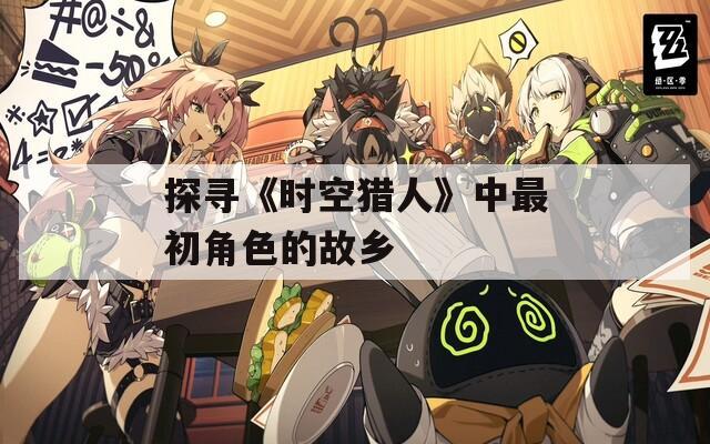 探寻《时空猎人》中最初角色的故乡