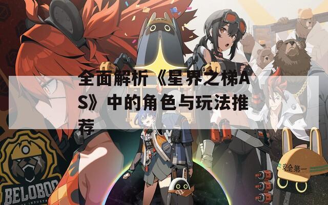 全面解析《星界之梯AS》中的角色与玩法推荐