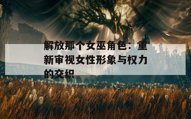 解放那个女巫角色：重新审视女性形象与权力的交织