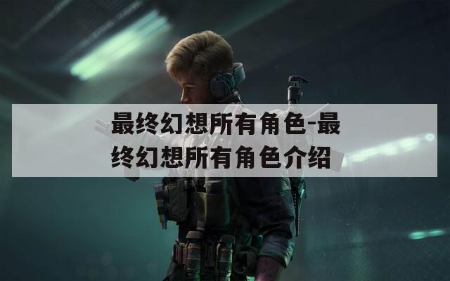 最终幻想所有角色-最终幻想所有角色介绍