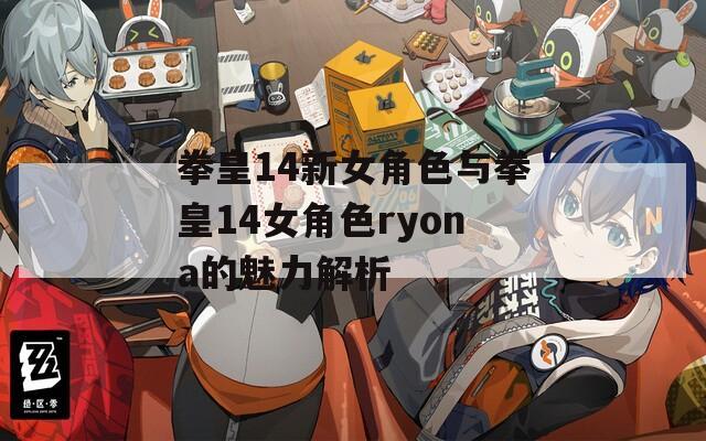 拳皇14新女角色与拳皇14女角色ryona的魅力解析