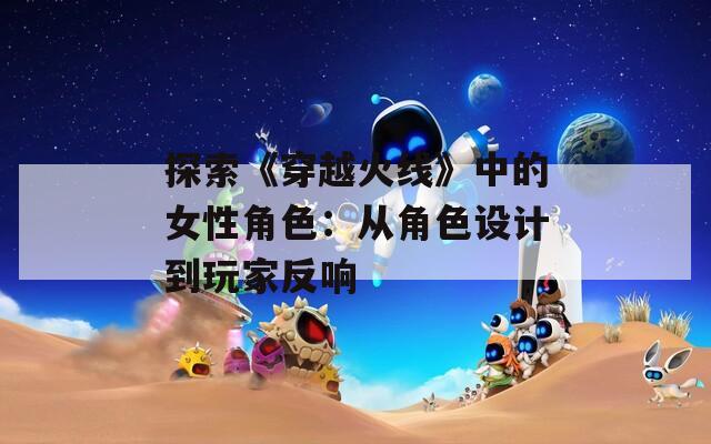 探索《穿越火线》中的女性角色：从角色设计到玩家反响