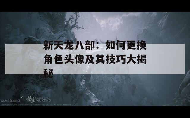 新天龙八部：如何更换角色头像及其技巧大揭秘