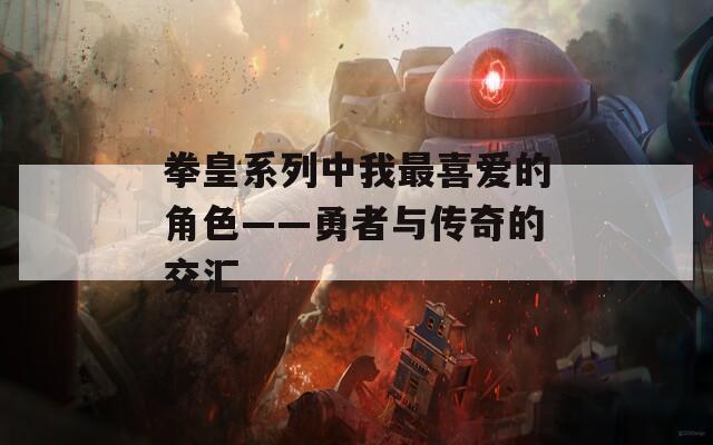 拳皇系列中我最喜爱的角色——勇者与传奇的交汇