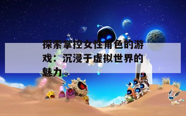 探索掌控女性角色的游戏：沉浸于虚拟世界的魅力
