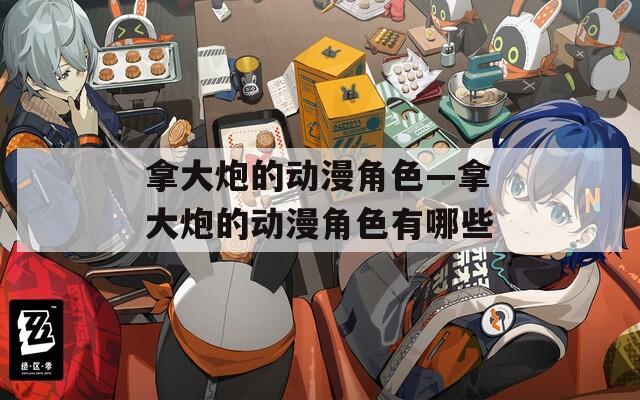 拿大炮的动漫角色—拿大炮的动漫角色有哪些