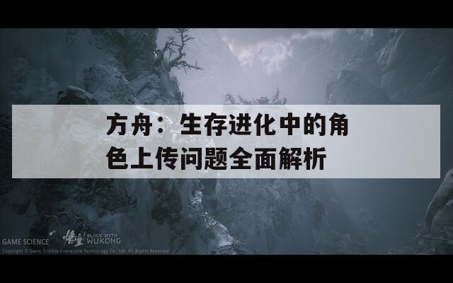 方舟：生存进化中的角色上传问题全面解析