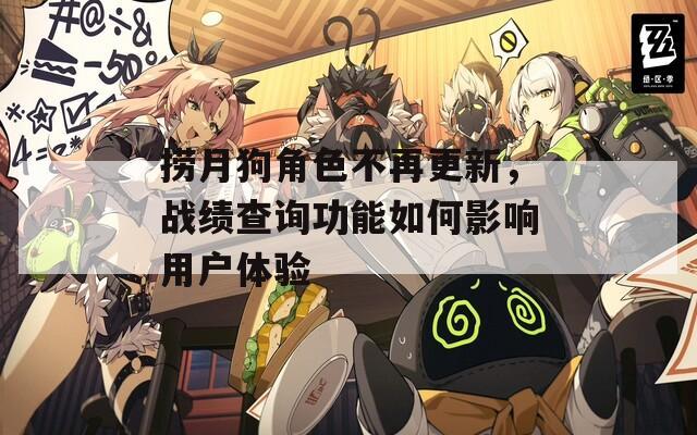 捞月狗角色不再更新，战绩查询功能如何影响用户体验