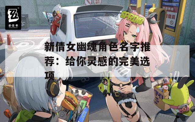 新倩女幽魂角色名字推荐：给你灵感的完美选项