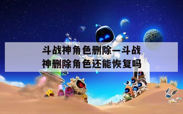 斗战神角色删除—斗战神删除角色还能恢复吗