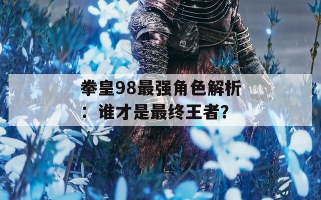 拳皇98最强角色解析：谁才是最终王者？
