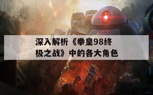 深入解析《拳皇98终极之战》中的各大角色