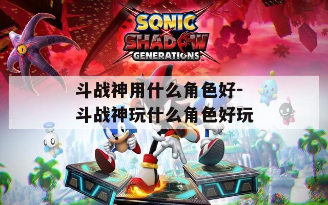 斗战神用什么角色好-斗战神玩什么角色好玩