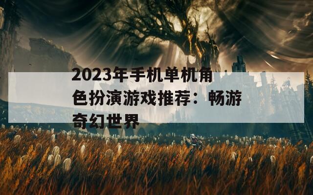 2023年手机单机角色扮演游戏推荐：畅游奇幻世界