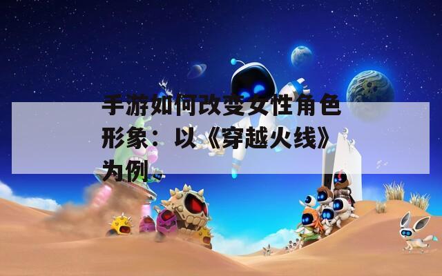 手游如何改变女性角色形象：以《穿越火线》为例