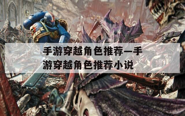 手游穿越角色推荐—手游穿越角色推荐小说