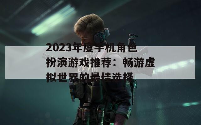 2023年度手机角色扮演游戏推荐：畅游虚拟世界的最佳选择