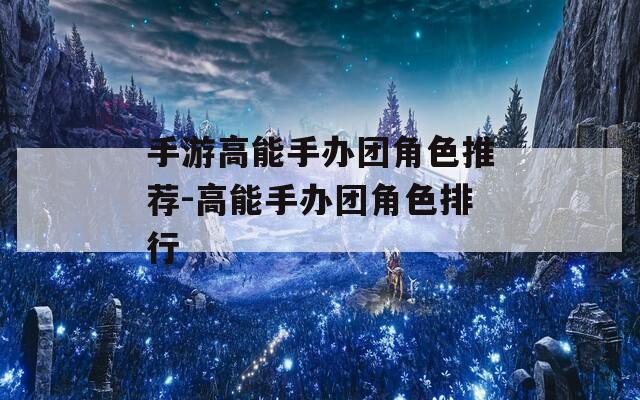 手游高能手办团角色推荐-高能手办团角色排行