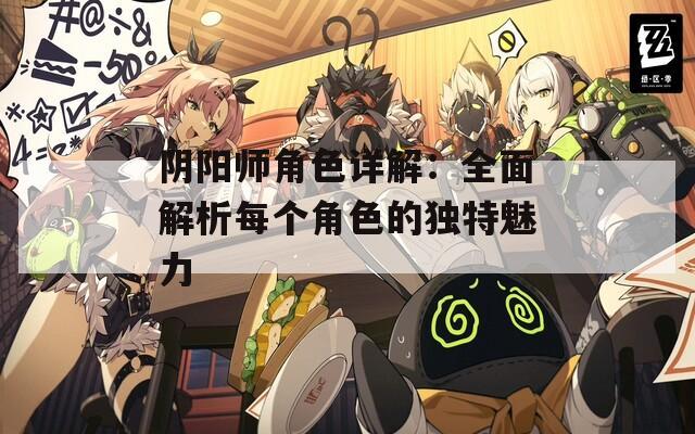 阴阳师角色详解：全面解析每个角色的独特魅力