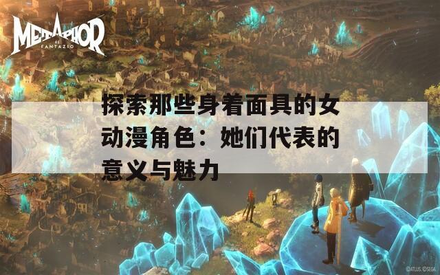 探索那些身着面具的女动漫角色：她们代表的意义与魅力