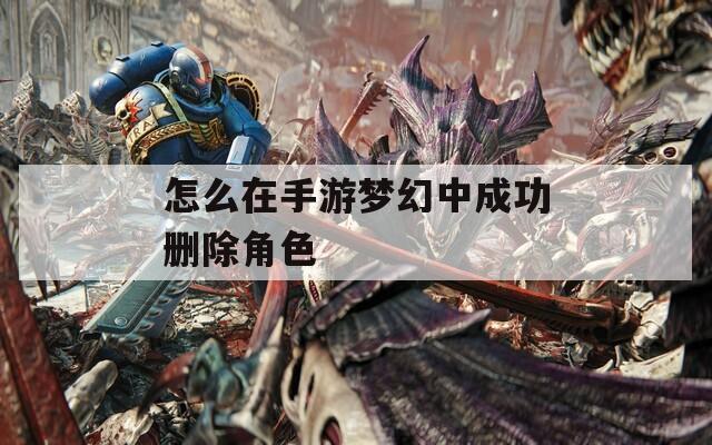 怎么在手游梦幻中成功删除角色