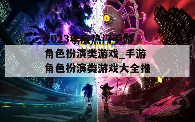 2023年度热门手游角色扮演类游戏_手游角色扮演类游戏大全推荐