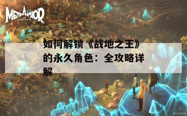 如何解锁《战地之王》的永久角色：全攻略详解