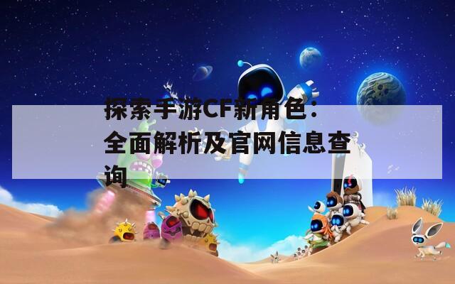 探索手游CF新角色：全面解析及官网信息查询