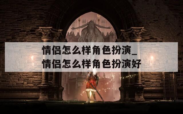 情侣怎么样角色扮演_情侣怎么样角色扮演好