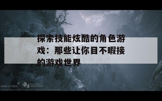 探索技能炫酷的角色游戏：那些让你目不暇接的游戏世界