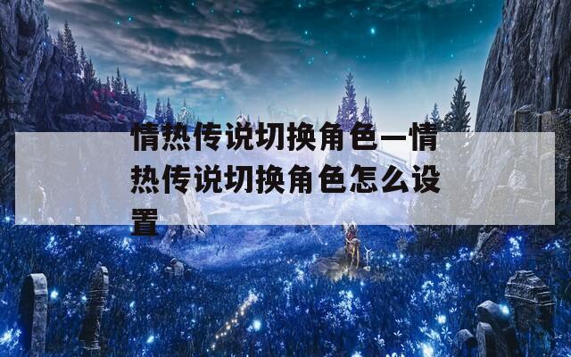 情热传说切换角色—情热传说切换角色怎么设置