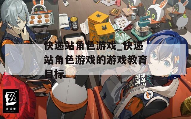 快递站角色游戏_快递站角色游戏的游戏教育目标