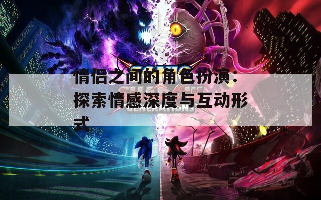 情侣之间的角色扮演：探索情感深度与互动形式