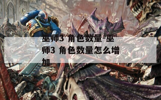 巫师3 角色数量-巫师3 角色数量怎么增加