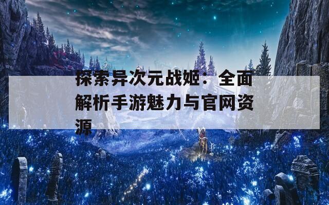 探索异次元战姬：全面解析手游魅力与官网资源