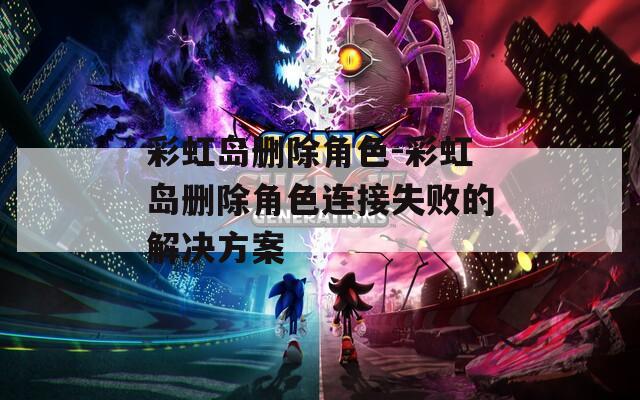 彩虹岛删除角色-彩虹岛删除角色连接失败的解决方案