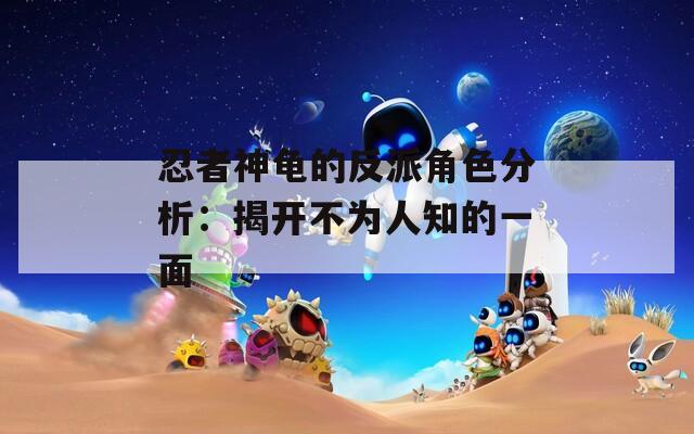 忍者神龟的反派角色分析：揭开不为人知的一面