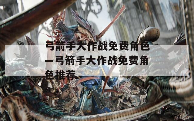 弓箭手大作战免费角色—弓箭手大作战免费角色推荐